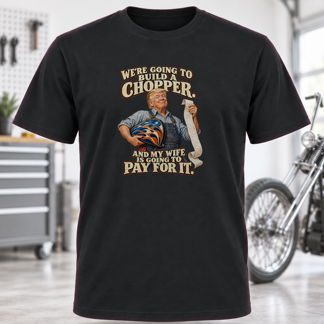 We're Going to Build a Chopper and My Wife Is Going to Pay for It T-Shirt